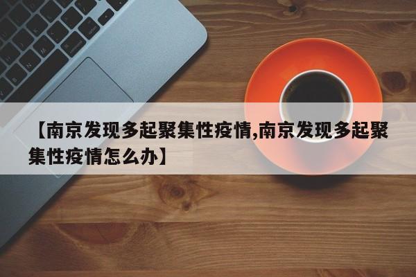 【南京发现多起聚集性疫情,南京发现多起聚集性疫情怎么办】