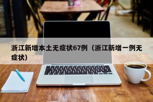 浙江新增本土无症状67例（浙江新增一例无症状）