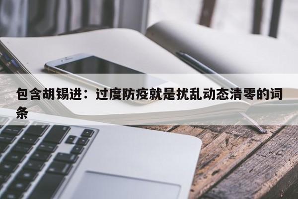 包含胡锡进:过度防疫就是扰乱动态清零的词条