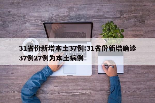 31省份新增本土37例:31省份新增确诊37例27例为本土病例