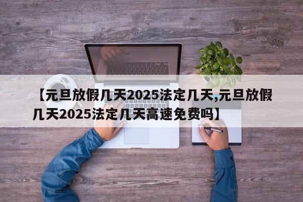 【元旦放假几天2025法定几天,元旦放假几天2025法定几天高速免费吗】
