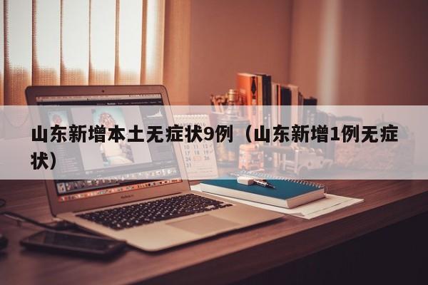 山东新增本土无症状9例（山东新增1例无症状）