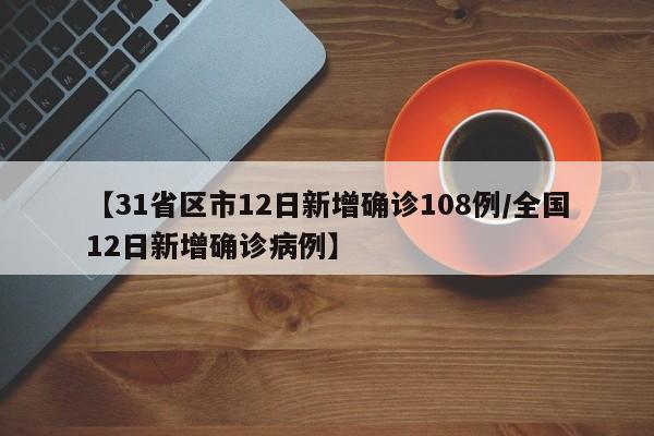 【31省区市12日新增确诊108例/全国12日新增确诊病例】