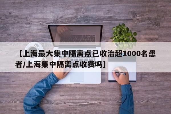 【上海最大集中隔离点已收治超1000名患者/上海集中隔离点收费吗】