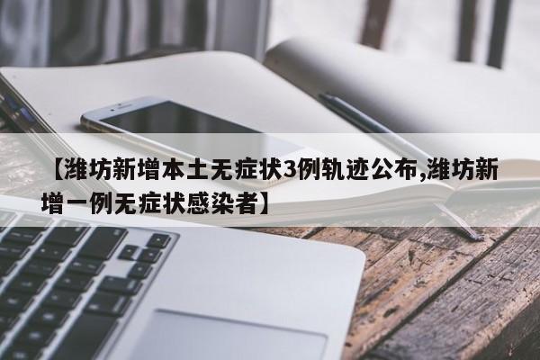 【潍坊新增本土无症状3例轨迹公布,潍坊新增一例无症状感染者】