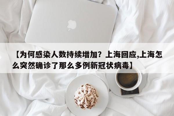 【为何感染人数持续增加?上海回应,上海怎么突然确诊了那么多例新冠状病毒】