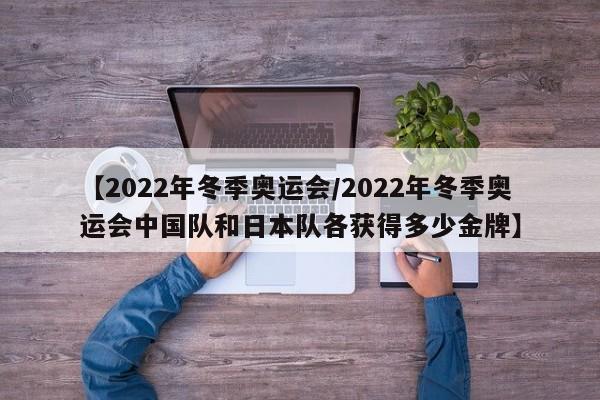 【2022年冬季奥运会/2022年冬季奥运会中国队和日本队各获得多少金牌】