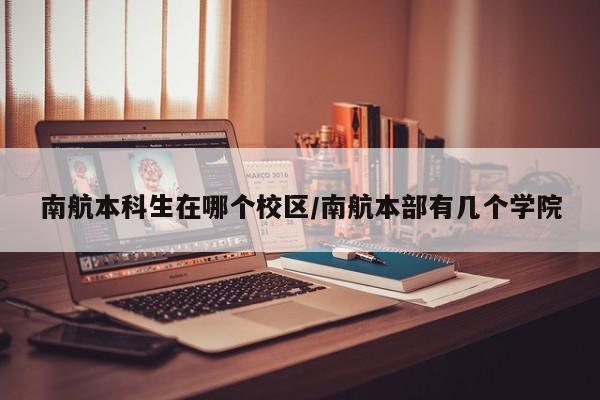 南航本科生在哪个校区/南航本部有几个学院