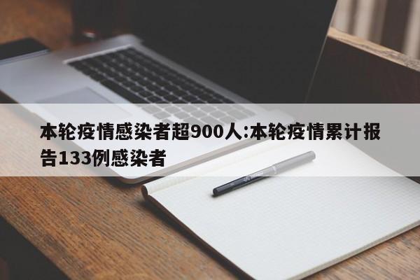本轮疫情感染者超900人:本轮疫情累计报告133例感染者
