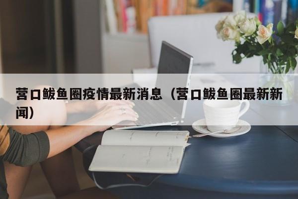 营口鲅鱼圈疫情最新消息(营口鲅鱼圈最新新闻)