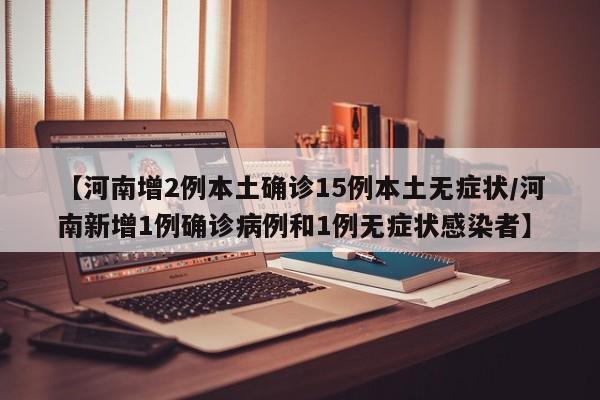【河南增2例本土确诊15例本土无症状/河南新增1例确诊病例和1例无症状感染者】