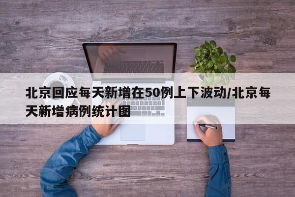北京回应每天新增在50例上下波动/北京每天新增病例统计图