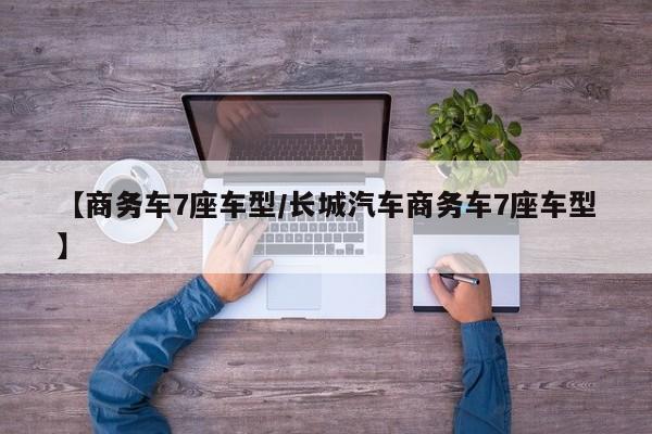 【商务车7座车型/长城汽车商务车7座车型】