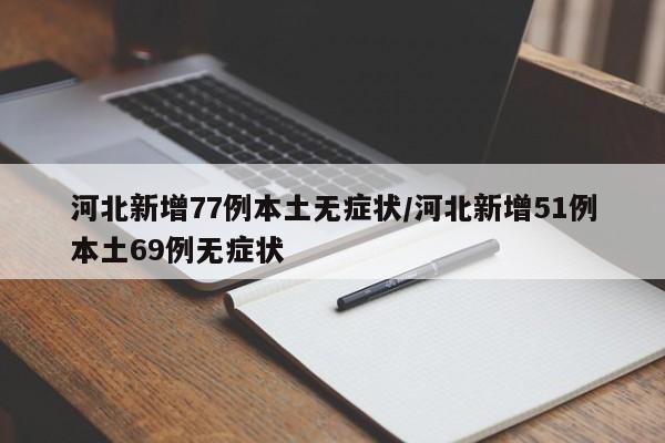 河北新增77例本土无症状/河北新增51例本土69例无症状