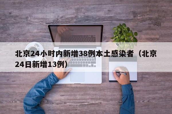 北京24小时内新增38例本土感染者（北京24日新增13例）
