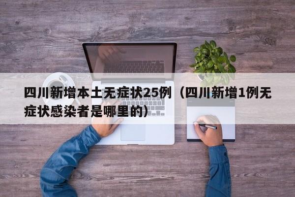 四川新增本土无症状25例（四川新增1例无症状感染者是哪里的）