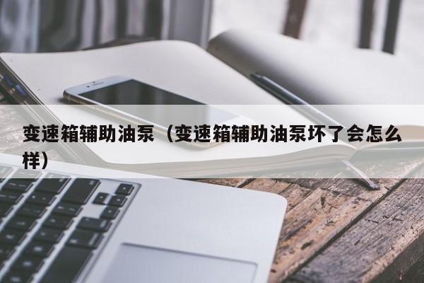 变速箱辅助油泵(变速箱辅助油泵坏了会怎么样)