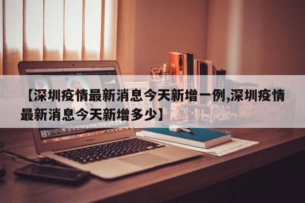 【深圳疫情最新消息今天新增一例,深圳疫情最新消息今天新增多少】