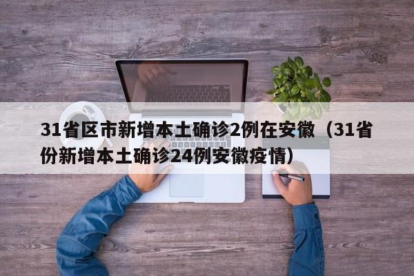 31省区市新增本土确诊2例在安徽（31省份新增本土确诊24例安徽疫情）
