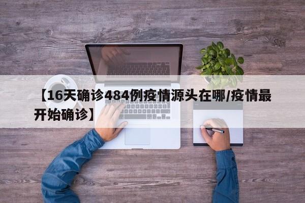 【16天确诊484例疫情源头在哪/疫情最开始确诊】