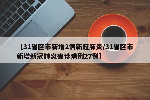 【31省区市新增2例新冠肺炎/31省区市新增新冠肺炎确诊病例27例】