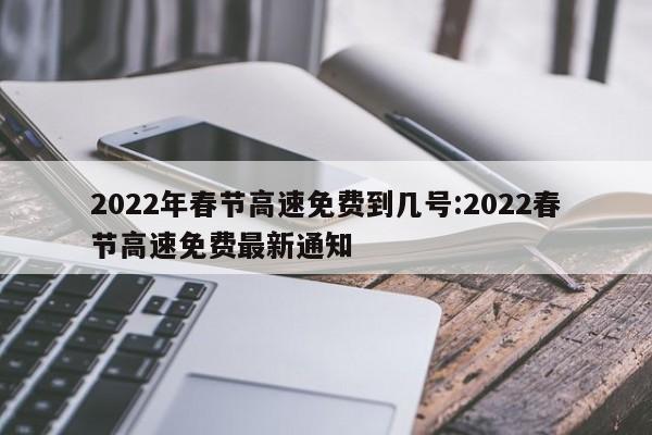 2022年春节高速免费到几号:2022春节高速免费最新通知