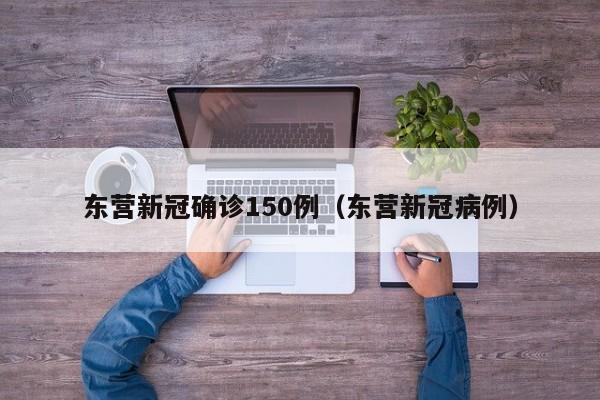 东营新冠确诊150例（东营新冠病例）