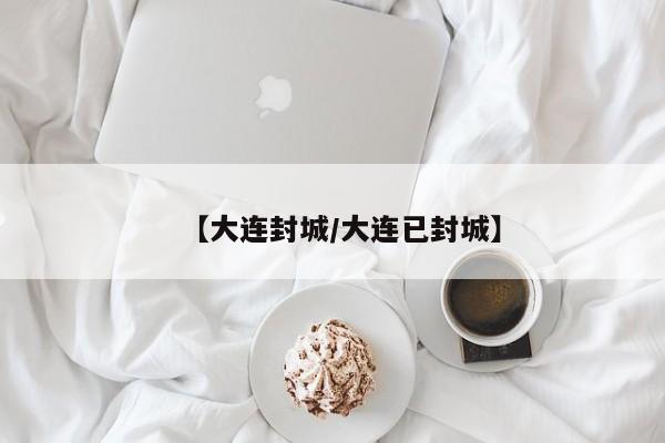 【大连封城/大连已封城】