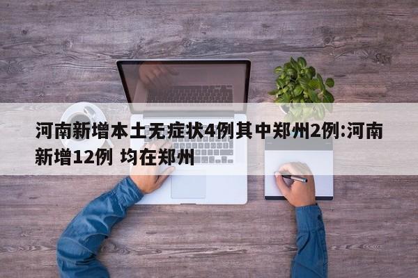 河南新增本土无症状4例其中郑州2例:河南新增12例 均在郑州