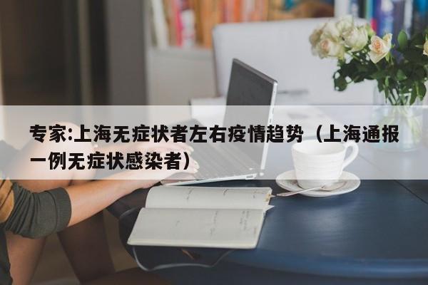 专家:上海无症状者左右疫情趋势（上海通报一例无症状感染者）