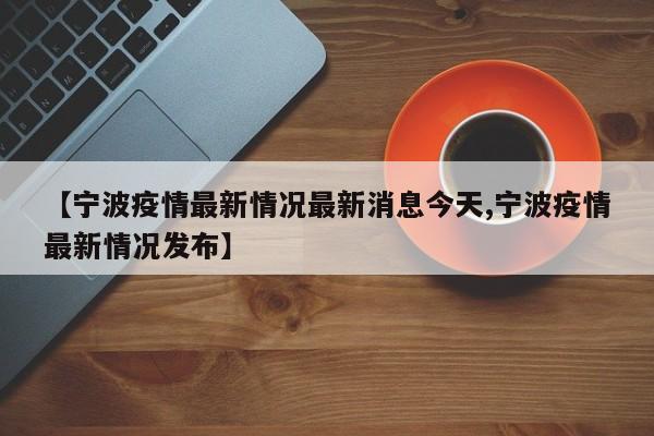 【宁波疫情最新情况最新消息今天,宁波疫情最新情况发布】
