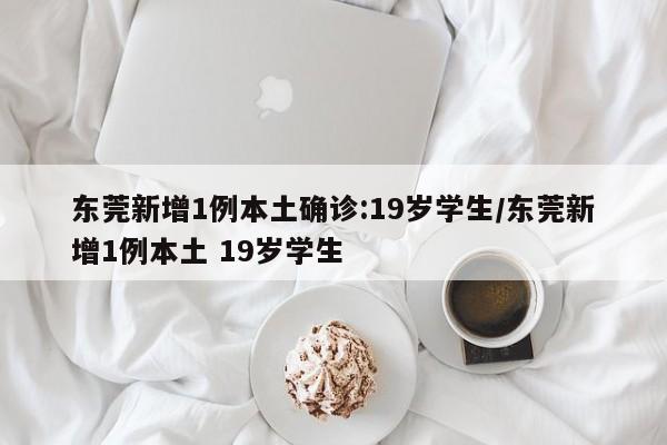 东莞新增1例本土确诊:19岁学生/东莞新增1例本土 19岁学生