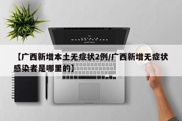 【广西新增本土无症状2例/广西新增无症状感染者是哪里的】