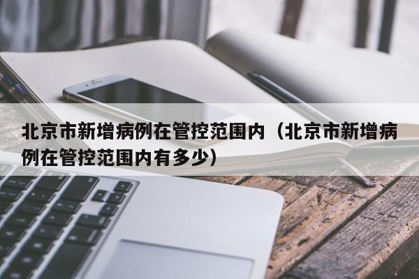 北京市新增病例在管控范围内(北京市新增病例在管控范围内有多少)