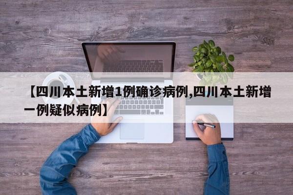 【四川本土新增1例确诊病例,四川本土新增一例疑似病例】