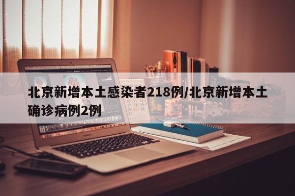 北京新增本土感染者218例/北京新增本土确诊病例2例