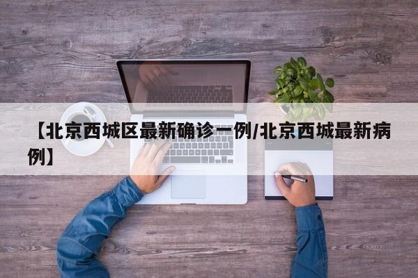 【北京西城区最新确诊一例/北京西城最新病例】