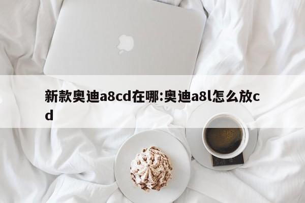 新款奥迪a8cd在哪:奥迪a8l怎么放cd