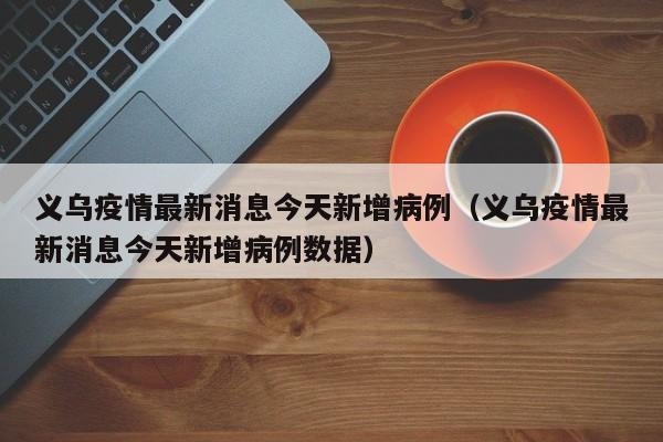 义乌疫情最新消息今天新增病例（义乌疫情最新消息今天新增病例数据）