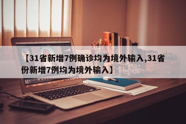 【31省新增7例确诊均为境外输入,31省份新增7例均为境外输入】