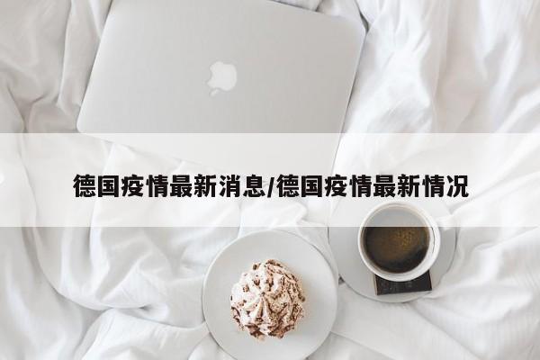 德国疫情最新消息/德国疫情最新情况