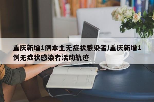 重庆新增1例本土无症状感染者/重庆新增1例无症状感染者活动轨迹