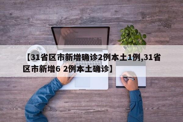 【31省区市新增确诊2例本土1例,31省区市新增6 2例本土确诊】