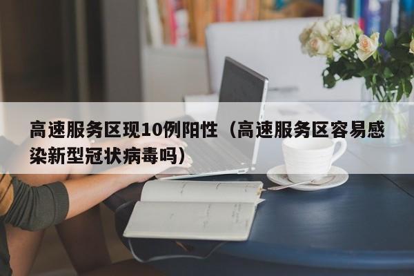 高速服务区现10例阳性（高速服务区容易感染新型冠状病毒吗）