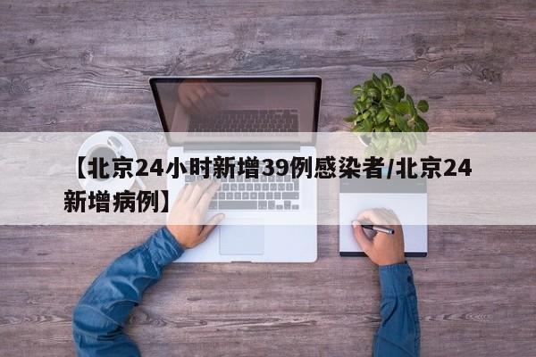 【北京24小时新增39例感染者/北京24新增病例】