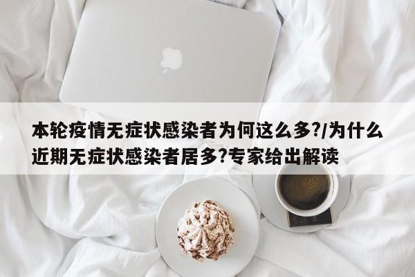 本轮疫情无症状感染者为何这么多?/为什么近期无症状感染者居多?专家给出解读