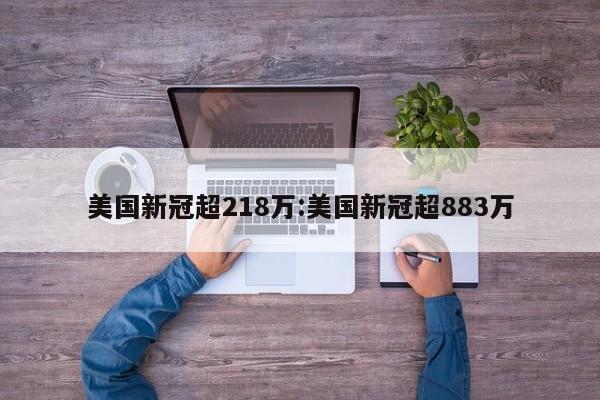 美国新冠超218万:美国新冠超883万