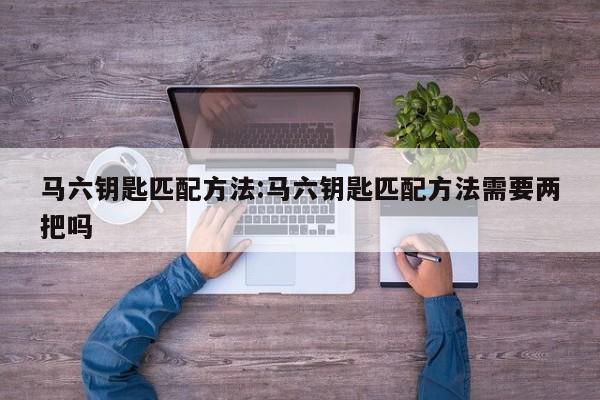 马六钥匙匹配方法:马六钥匙匹配方法需要两把吗