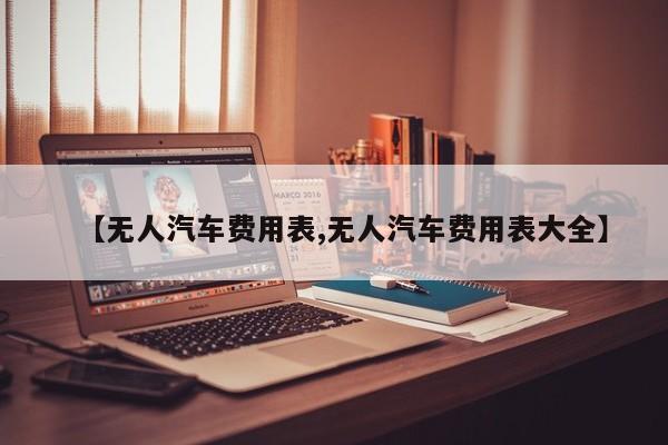 【无人汽车费用表,无人汽车费用表大全】