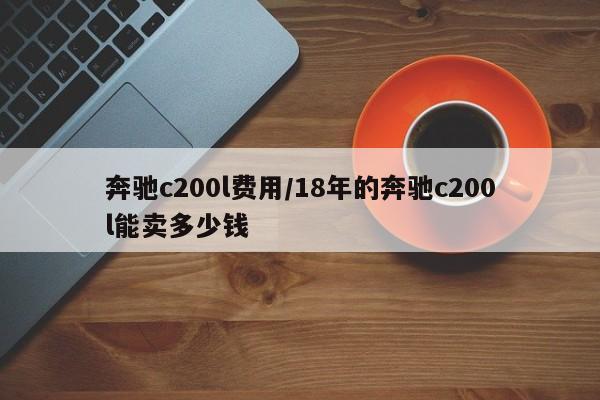 奔驰c200l费用/18年的奔驰c200l能卖多少钱